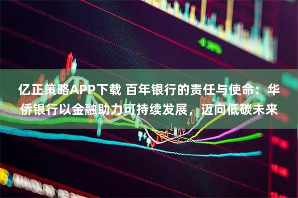 亿正策略APP下载 百年银行的责任与使命：华侨银行以金融助力可持续发展，迈向低碳未来