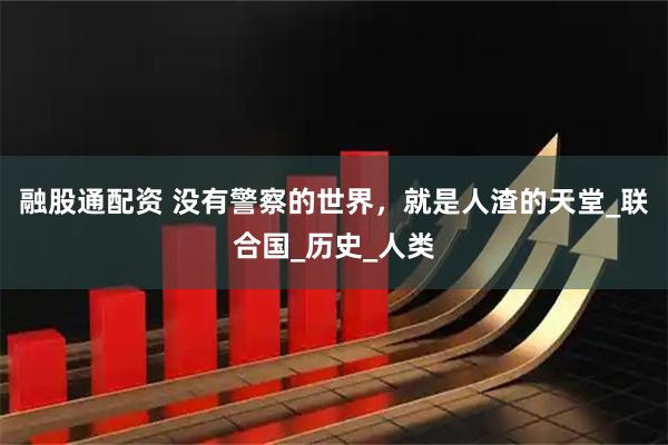 融股通配资 没有警察的世界，就是人渣的天堂_联合国_历史_人类