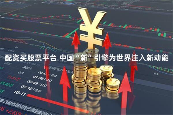 配资买股票平台 中国“新”引擎为世界注入新动能