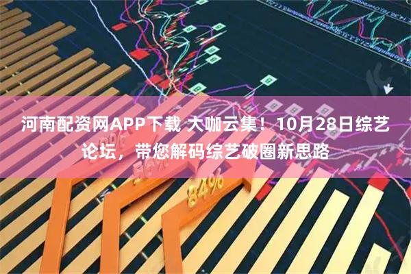 河南配资网APP下载 大咖云集！10月28日综艺论坛，带您解码综艺破圈新思路