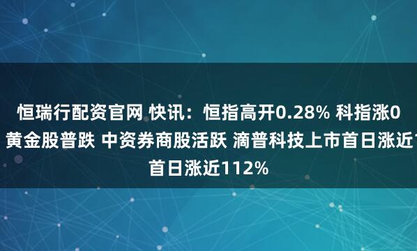 恒瑞行配资官网 快讯：恒指高开0.28% 科指涨0.45% 黄金股普跌 中资券商股活跃 滴普科技上市首日涨近112%