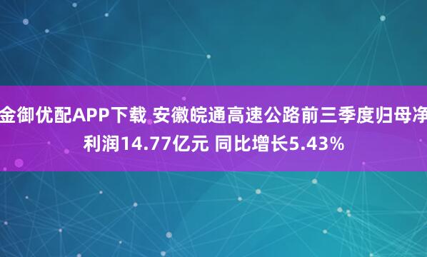 金御优配APP下载 安徽皖通高速公路前三季度归母净利润14.77亿元 同比增长5.43%