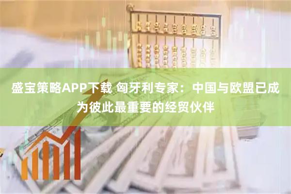 盛宝策略APP下载 匈牙利专家：中国与欧盟已成为彼此最重要的经贸伙伴