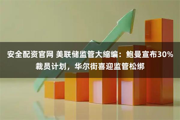 安全配资官网 美联储监管大缩编：鲍曼宣布30%裁员计划，华尔街喜迎监管松绑