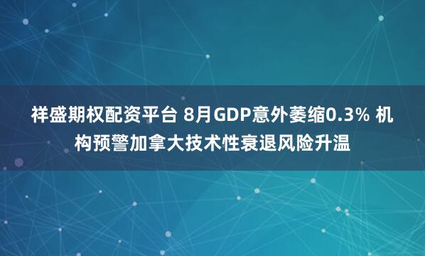 祥盛期权配资平台 8月GDP意外萎缩0.3% 机构预警加拿大技术性衰退风险升温