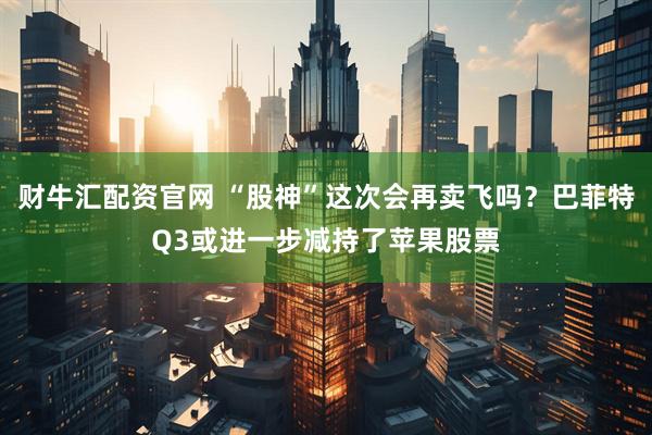 财牛汇配资官网 “股神”这次会再卖飞吗？巴菲特Q3或进一步减持了苹果股票