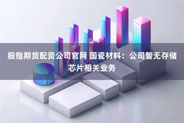 股指期货配资公司官网 国瓷材料：公司暂无存储芯片相关业务