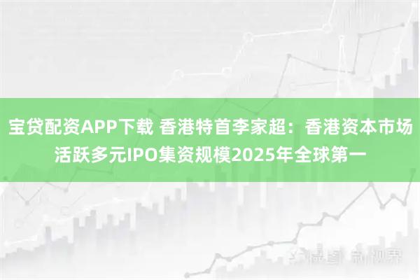 宝贷配资APP下载 香港特首李家超：香港资本市场活跃多元IPO集资规模2025年全球第一