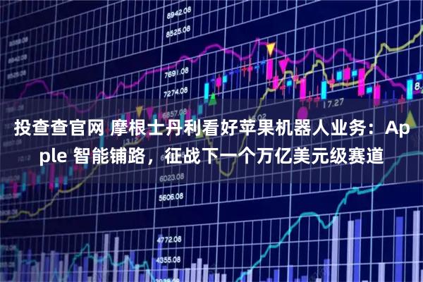 投查查官网 摩根士丹利看好苹果机器人业务：Apple 智能铺路，征战下一个万亿美元级赛道