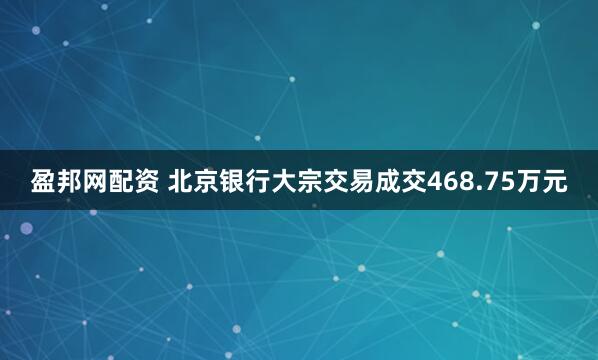 盈邦网配资 北京银行大宗交易成交468.75万元