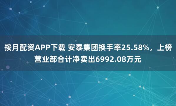 按月配资APP下载 安泰集团换手率25.58%，上榜营业部合计净卖出6992.08万元