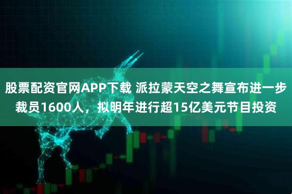 股票配资官网APP下载 派拉蒙天空之舞宣布进一步裁员1600人，拟明年进行超15亿美元节目投资