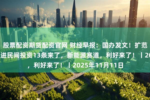 股票配资期货配资官网 财经早报：国办发文！扩范围、清障碍，促进民间投资13条来了，新能源赛道，利好来了！丨2025年11月11日
