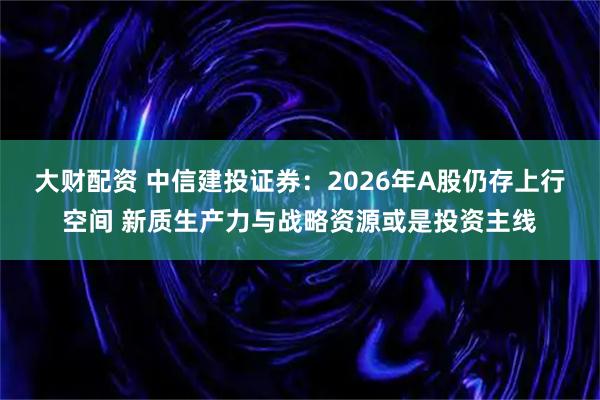 大财配资 中信建投证券：2026年A股仍存上行空间 新质生产力与战略资源或是投资主线