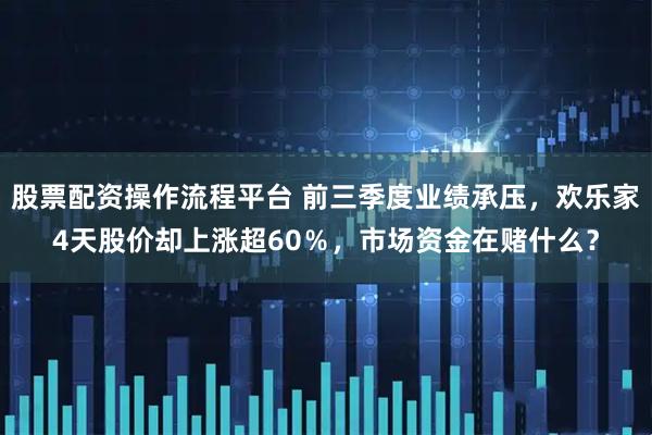 股票配资操作流程平台 前三季度业绩承压，欢乐家4天股价却上涨超60％，市场资金在赌什么？