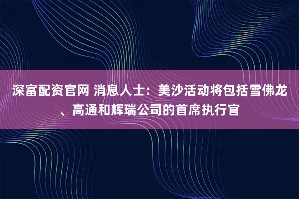 深富配资官网 消息人士：美沙活动将包括雪佛龙、高通和辉瑞公司的首席执行官