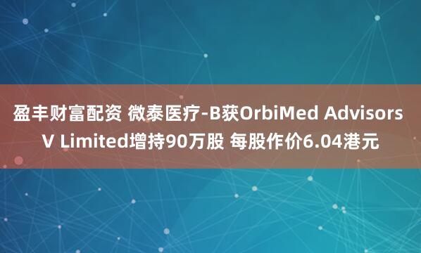 盈丰财富配资 微泰医疗-B获OrbiMed Advisors V Limited增持90万股 每股作价6.04港元