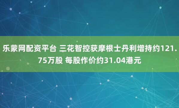 乐蒙网配资平台 三花智控获摩根士丹利增持约121.75万股 每股作价约31.04港元
