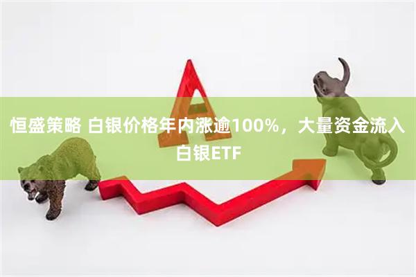 恒盛策略 白银价格年内涨逾100%，大量资金流入白银ETF