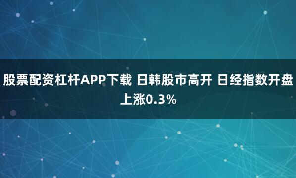 股票配资杠杆APP下载 日韩股市高开 日经指数开盘上涨0.3%