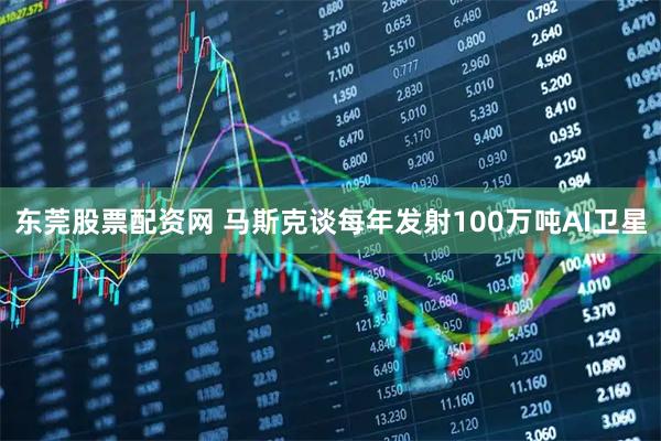 东莞股票配资网 马斯克谈每年发射100万吨AI卫星