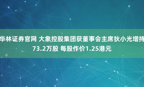 华林证券官网 大象控股集团获董事会主席狄小光增持73.2万股 每股作价1.25港元